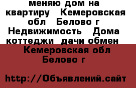 меняю дом на  квартиру - Кемеровская обл., Белово г. Недвижимость » Дома, коттеджи, дачи обмен   . Кемеровская обл.,Белово г.